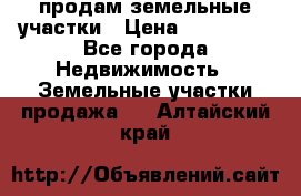 продам земельные участки › Цена ­ 580 000 - Все города Недвижимость » Земельные участки продажа   . Алтайский край